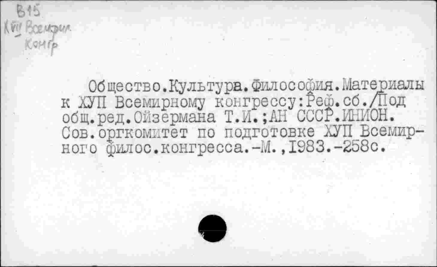 ﻿1м Ромм-
Об ще с тв о. Культура. Фил о с офия. Мат ериал ы к ХУП Всемирному конгрессу :Реф. об./Под общ.ред.Ойзермана Т.И.;АН СССР.ИНИОН. Сов.оргкомитет по подготовке ХУП Всемирного филос.конгресса.-М.,1983.-258с.